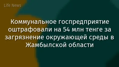 Коммунальное госпредприятие оштрафовали на 54 млн тенге за загрязнение окружающей среды в Жамбылской области