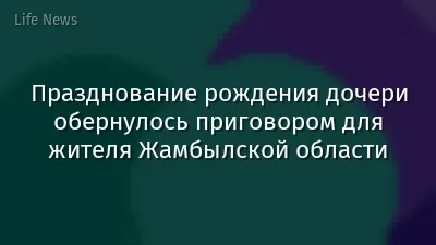 Празднование рождения дочери обернулось приговором для жителя Жамбылской области
