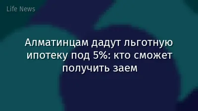 Алматинцам дадут льготную ипотеку под 5%: кто сможет получить заем