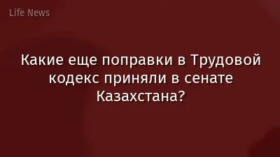 Какие еще поправки в Трудовой кодекс приняли в сенате Казахстана?