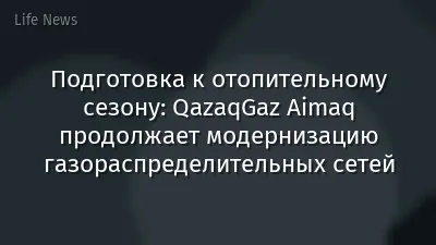 Подготовка к отопительному сезону: QazaqGaz Aimaq продолжает модернизацию газораспределительных сетей