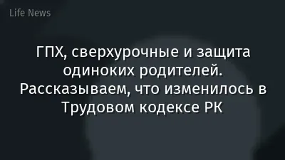 ГПХ, сверхурочные и защита одиноких родителей. Рассказываем, что изменилось в Трудовом кодексе РК
