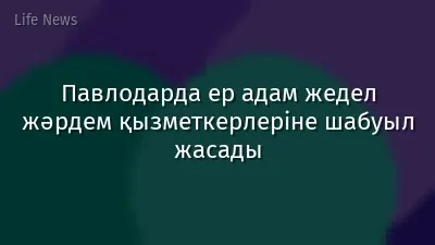 Павлодарда ер адам жедел жәрдем қызметкерлеріне шабуыл жасады