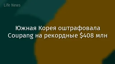 Южная Корея оштрафовала Coupang на рекордные $408 млн