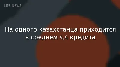 На одного казахстанца приходится в среднем 4,4 кредита