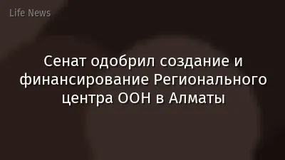 Сенат одобрил создание и финансирование Регионального центра ООН в Алматы