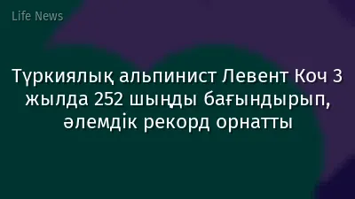 Түркиялық альпинист Левент Коч 3 жылда 252 шыңды бағындырып, әлемдік рекорд орнатты