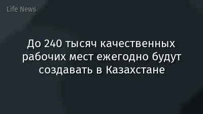 До 240 тысяч качественных рабочих мест ежегодно будут создавать в Казахстане