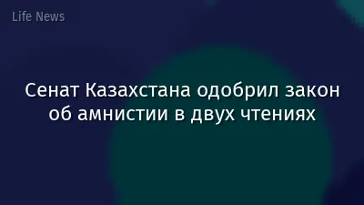 Сенат Казахстана одобрил закон об амнистии в двух чтениях