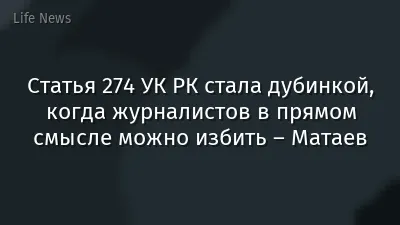 Статья 274 УК РК стала дубинкой, когда журналистов в прямом смысле можно избить – Матаев
