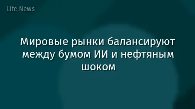 Мировые рынки балансируют между бумом ИИ и нефтяным шоком