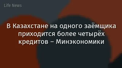В Казахстане на одного заёмщика приходится более четырёх кредитов – Минэкономики