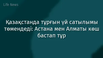 Қазақстанда тұрғын үй сатылымы төмендеді: Астана мен Алматы көш бастап тұр
