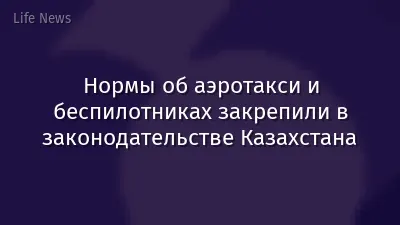 Нормы об аэротакси и беспилотниках закрепили в законодательстве Казахстана