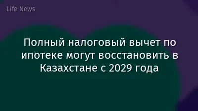 Полный налоговый вычет по ипотеке могут восстановить в Казахстане с 2029 года