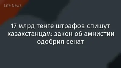 17 млрд тенге штрафов спишут казахстанцам: закон об амнистии одобрил сенат
