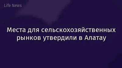 Места для сельскохозяйственных рынков утвердили в Алатау