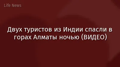 Двух туристов из Индии спасли в горах Алматы ночью (ВИДЕО)