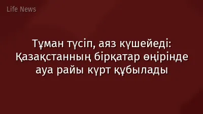 Тұман түсіп, аяз күшейеді: Қазақстанның бірқатар өңірінде ауа райы күрт құбылады