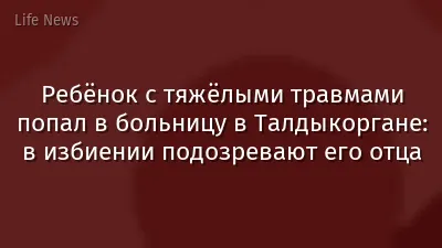 Ребёнок с тяжёлыми травмами попал в больницу в Талдыкоргане: в избиении подозревают его отца