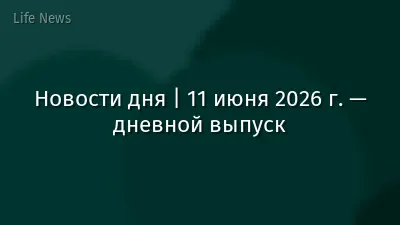 Новости дня | 11 июня 2026 г. — дневной выпуск