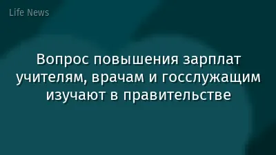 Вопрос повышения зарплат учителям, врачам и госслужащим изучают в правительстве