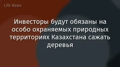 Инвесторы будут обязаны на особо охраняемых природных территориях Казахстана сажать деревья