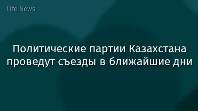 Политические партии Казахстана проведут съезды в ближайшие дни