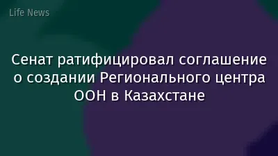 Сенат ратифицировал соглашение о создании Регионального центра ООН в Казахстане