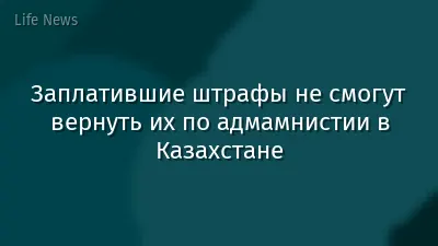 Заплатившие штрафы не смогут вернуть их по адмамнистии в Казахстане