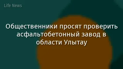 Общественники просят проверить асфальтобетонный завод в области Улытау