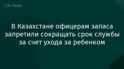 В Казахстане офицерам запаса запретили сокращать срок службы за счет ухода за ребенком