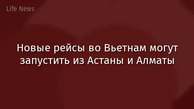 Новые рейсы во Вьетнам могут запустить из Астаны и Алматы