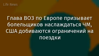 Глава ВОЗ по Европе призывает болельщиков наслаждаться ЧМ, США добиваются ограничений на поездки