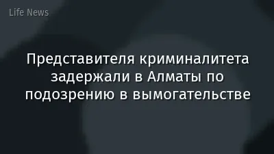 Представителя криминалитета задержали в Алматы по подозрению в вымогательстве