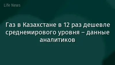 Газ в Казахстане в 12 раз дешевле среднемирового уровня – данные аналитиков