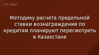 Методику расчета предельной ставки вознаграждения по кредитам планируют пересмотреть в Казахстане