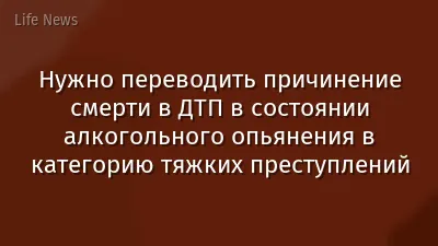 Нужно переводить причинение смерти в ДТП в состоянии алкогольного опьянения в категорию тяжких преступлений