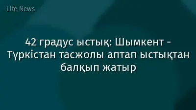 42 градус ыстық: Шымкент - Түркістан тасжолы аптап ыстықтан балқып жатыр