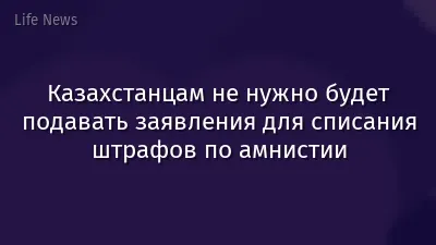 Казахстанцам не нужно будет подавать заявления для списания штрафов по амнистии