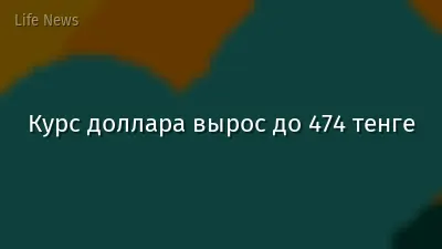 Курс доллара вырос до 474 тенге