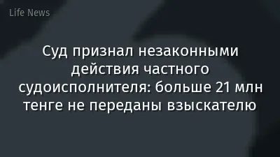 Суд признал незаконными действия частного судоисполнителя: больше 21 млн тенге не переданы взыскателю