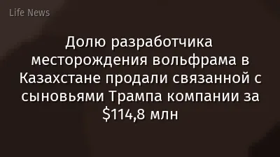 Долю разработчика месторождения вольфрама в Казахстане продали связанной с сыновьями Трампа компании за $114,8 млн