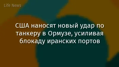 США наносят новый удар по танкеру в Ормузе, усиливая блокаду иранских портов