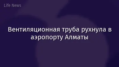 Вентиляционная труба рухнула в аэропорту Алматы