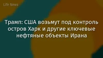 Трамп: США возьмут под контроль остров Харк и другие ключевые нефтяные объекты Ирана