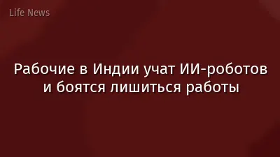 Рабочие в Индии учат ИИ-роботов и боятся лишиться работы