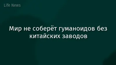 Мир не соберёт гуманоидов без китайских заводов