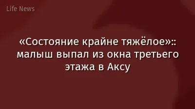 «Состояние крайне тяжёлое»:: малыш выпал из окна третьего этажа в Аксу
