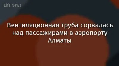 Вентиляционная труба сорвалась над пассажирами в аэропорту Алматы